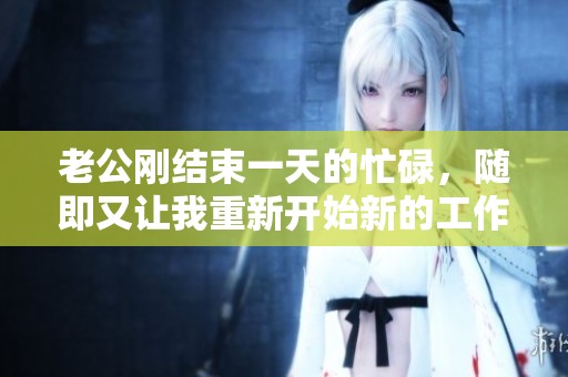 老公刚结束一天的忙碌，随即又让我重新开始新的工作计划