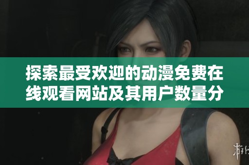 探索最受欢迎的动漫免费在线观看网站及其用户数量分析
