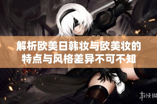 解析欧美日韩妆与欧美妆的特点与风格差异不可不知