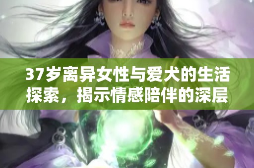 37岁离异女性与爱犬的生活探索，揭示情感陪伴的深层意义
