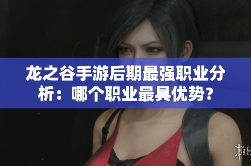 龙之谷手游后期最强职业分析：哪个职业最具优势？