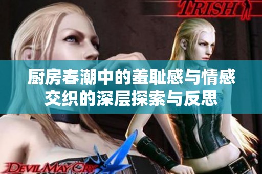 厨房春潮中的羞耻感与情感交织的深层探索与反思