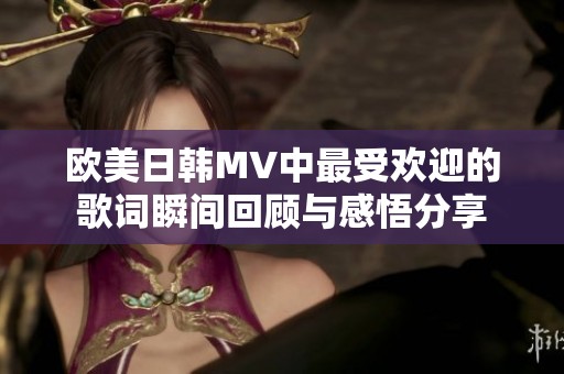 欧美日韩MV中最受欢迎的歌词瞬间回顾与感悟分享