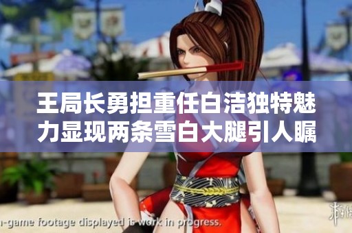王局长勇担重任白洁独特魅力显现两条雪白大腿引人瞩目