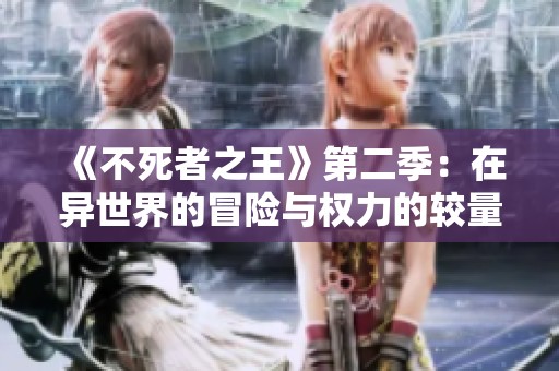 《不死者之王》第二季：在异世界的冒险与权力的较量再度展开