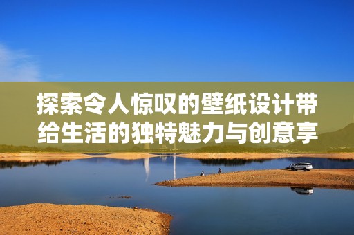 探索令人惊叹的壁纸设计带给生活的独特魅力与创意享受