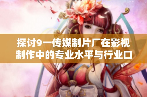 探讨9一传媒制片厂在影视制作中的专业水平与行业口碑发展趋势