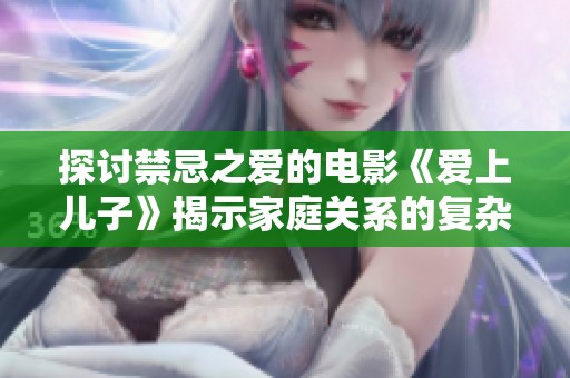 探讨禁忌之爱的电影《爱上儿子》揭示家庭关系的复杂性与纠葛