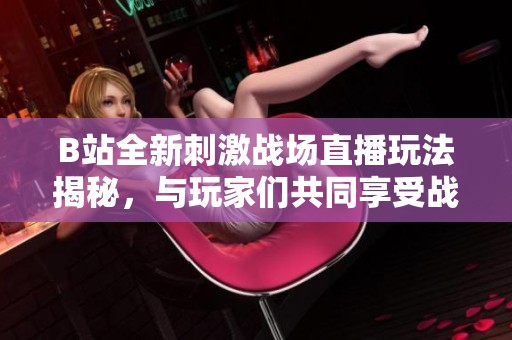 B站全新刺激战场直播玩法揭秘，与玩家们共同享受战斗的激情与乐趣