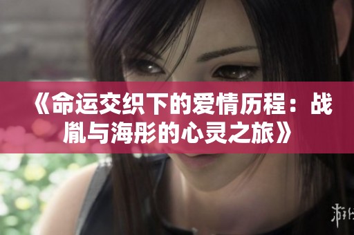 《命运交织下的爱情历程：战胤与海彤的心灵之旅》