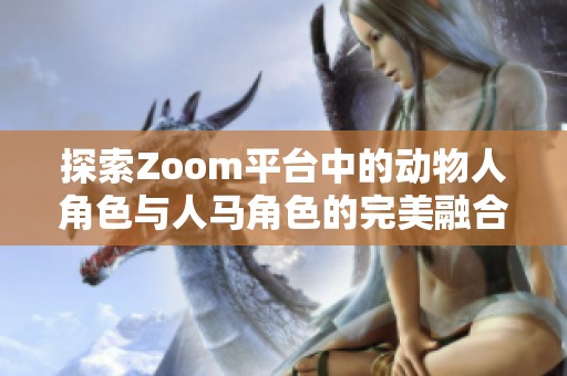 探索Zoom平台中的动物人角色与人马角色的完美融合与互动魅力