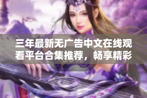 三年最新无广告中文在线观看平台合集推荐，畅享精彩影视内容