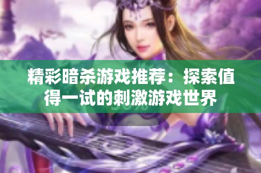 精彩暗杀游戏推荐：探索值得一试的刺激游戏世界