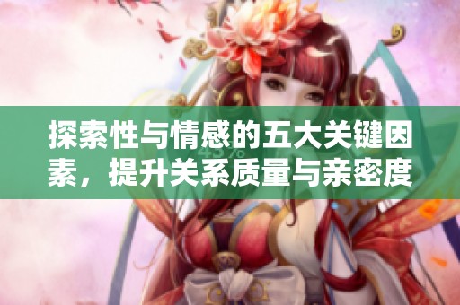 探索性与情感的五大关键因素，提升关系质量与亲密度