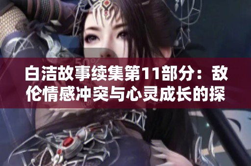白洁故事续集第11部分：敌伦情感冲突与心灵成长的探索
