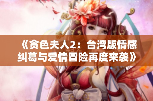 《贪色夫人2：台湾版情感纠葛与爱情冒险再度来袭》