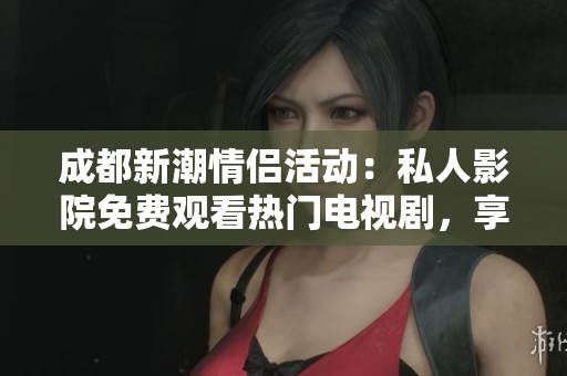 成都新潮情侣活动：私人影院免费观看热门电视剧，享受专属观影体验