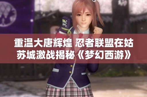 重温大唐辉煌 忍者联盟在姑苏城激战揭秘《梦幻西游》电脑版新篇章