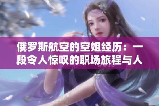 俄罗斯航空的空姐经历：一段令人惊叹的职场旅程与人生故事