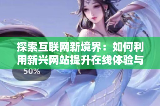 探索互联网新境界：如何利用新兴网站提升在线体验与便利性