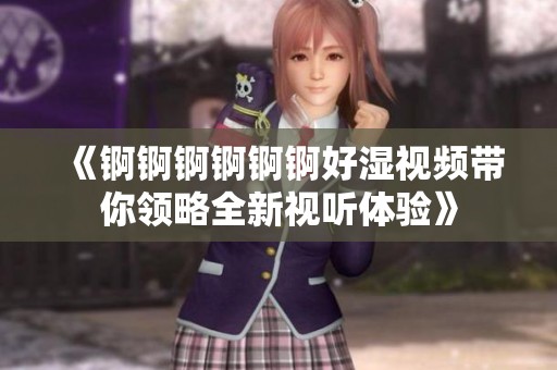 《锕锕锕锕锕锕好湿视频带你领略全新视听体验》