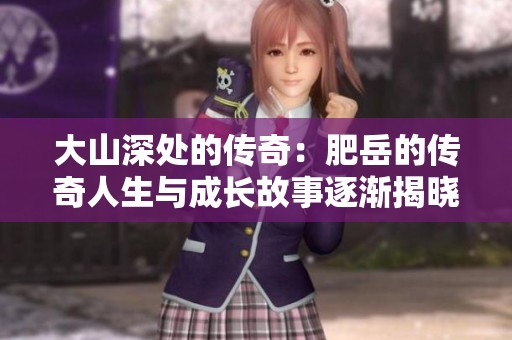 大山深处的传奇：肥岳的传奇人生与成长故事逐渐揭晓
