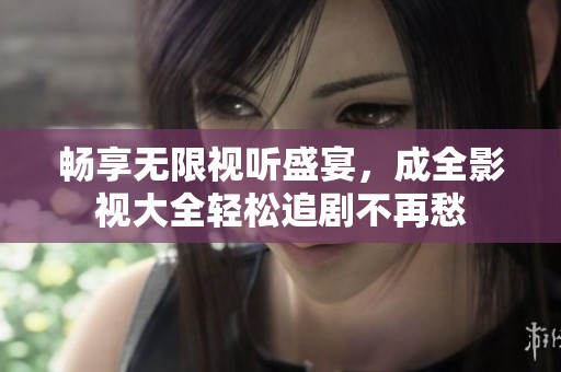畅享无限视听盛宴，成全影视大全轻松追剧不再愁