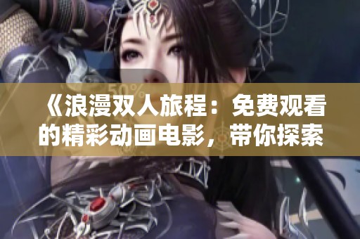 《浪漫双人旅程：免费观看的精彩动画电影，带你探索爱的奇妙世界》