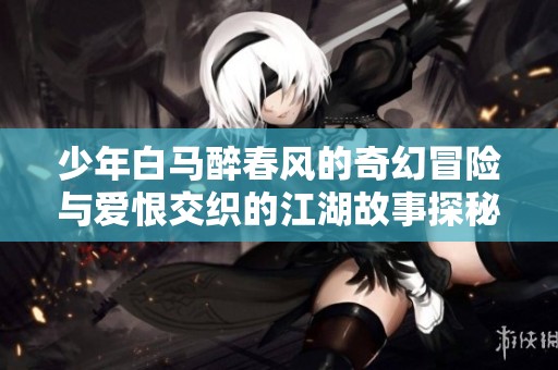 少年白马醉春风的奇幻冒险与爱恨交织的江湖故事探秘