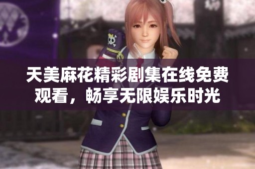 天美麻花精彩剧集在线免费观看，畅享无限娱乐时光