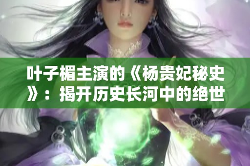 叶子楣主演的《杨贵妃秘史》：揭开历史长河中的绝世美人神秘故事