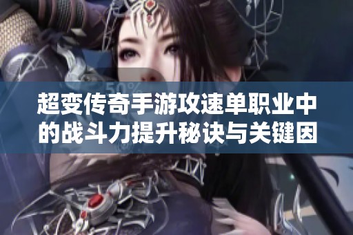 超变传奇手游攻速单职业中的战斗力提升秘诀与关键因素解析