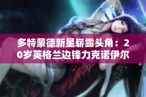 多特蒙德新星崭露头角：20岁英格兰边锋力克诺伊尔成足球焦点