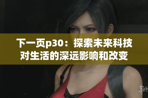 下一页p30：探索未来科技对生活的深远影响和改变