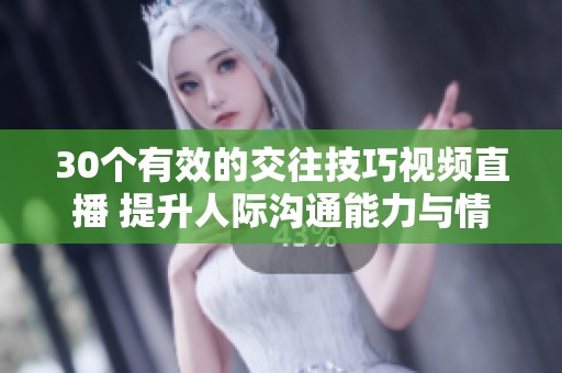 30个有效的交往技巧视频直播 提升人际沟通能力与情感联系