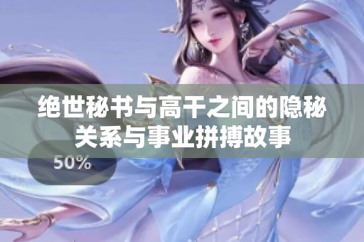 绝世秘书与高干之间的隐秘关系与事业拼搏故事