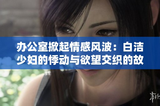 办公室掀起情感风波：白洁少妇的悸动与欲望交织的故事