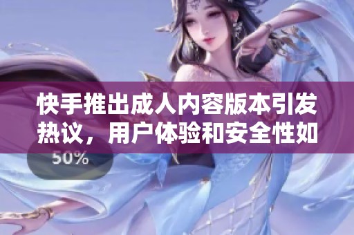 快手推出成人内容版本引发热议，用户体验和安全性如何保障