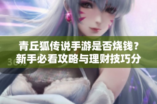 青丘狐传说手游是否烧钱？新手必看攻略与理财技巧分享