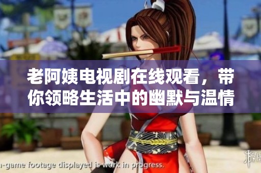 老阿姨电视剧在线观看，带你领略生活中的幽默与温情故事