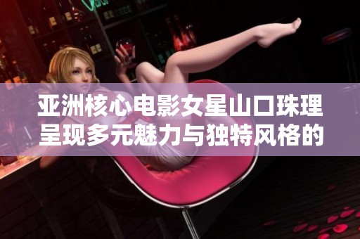 亚洲核心电影女星山口珠理呈现多元魅力与独特风格的精彩作品