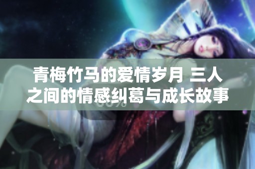 青梅竹马的爱情岁月 三人之间的情感纠葛与成长故事