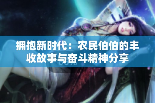 拥抱新时代：农民伯伯的丰收故事与奋斗精神分享