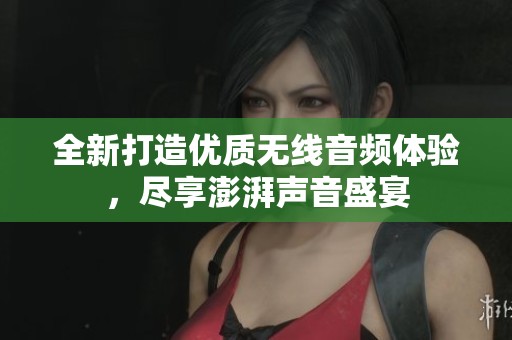全新打造优质无线音频体验，尽享澎湃声音盛宴