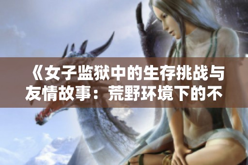 《女子监狱中的生存挑战与友情故事：荒野环境下的不屈精神》