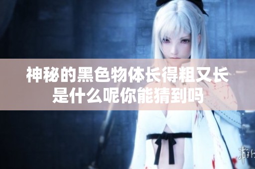 神秘的黑色物体长得粗又长是什么呢你能猜到吗