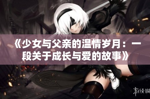 《少女与父亲的温情岁月：一段关于成长与爱的故事》
