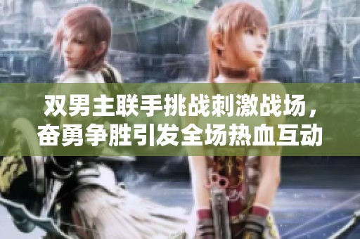 双男主联手挑战刺激战场，奋勇争胜引发全场热血互动