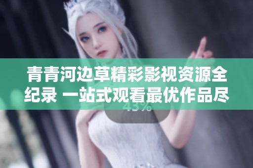 青青河边草精彩影视资源全纪录 一站式观看最优作品尽在其中