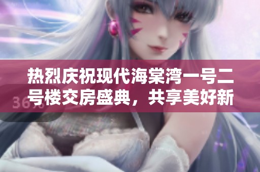 热烈庆祝现代海棠湾一号二号楼交房盛典，共享美好新生活